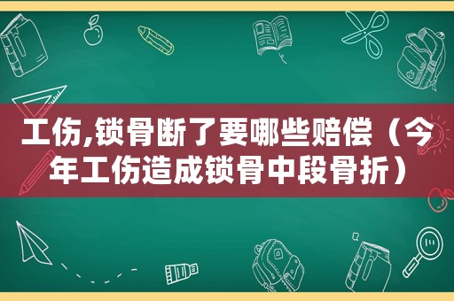 工傷,鎖骨斷了要哪些賠償（今年工傷造成鎖骨中段骨折）