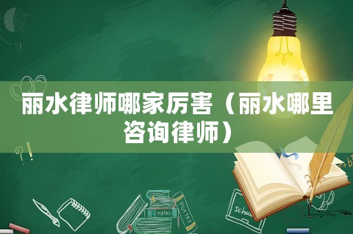 麗水律師哪家厲害（麗水哪里咨詢律師）