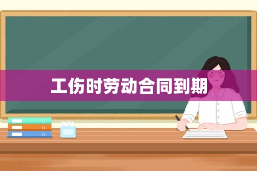 工傷時(shí)勞動(dòng)合同到期