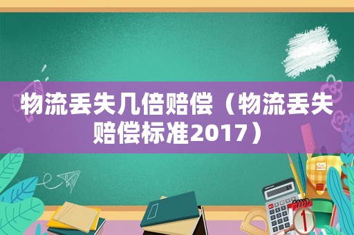 物流丟失幾倍賠償（物流丟失賠償標準2017）