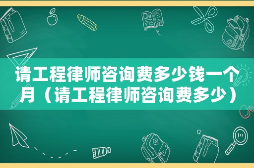請工程律師咨詢費多少錢一個月（請工程律師咨詢費多少）