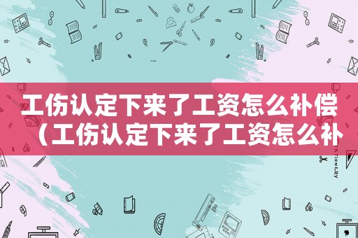 工傷認定下來了工資怎么補償（工傷認定下來了工資怎么補）