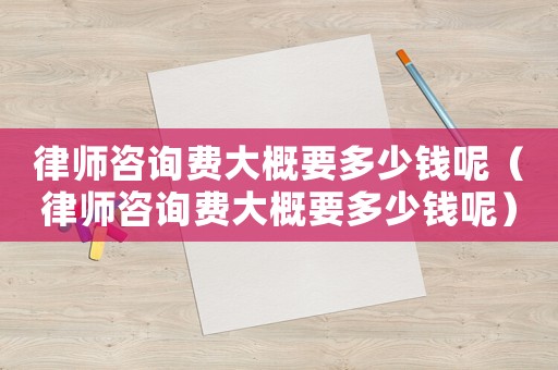 律師咨詢費大概要多少錢呢（律師咨詢費大概要多少錢呢）