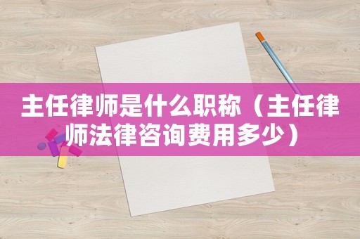 主任律師是什么職稱（主任律師法律咨詢費(fèi)用多少）