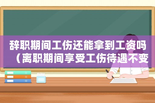 辭職期間工傷還能拿到工資嗎（離職期間享受工傷待遇不變）