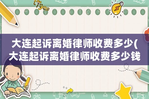 大連起訴離婚律師收費多少(大連起訴離婚律師收費多少錢)