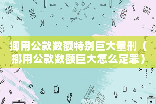 挪用公款數額特別巨大量刑（挪用公款數額巨大怎么定罪）