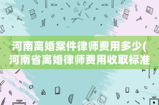 河南離婚案件律師費用多少(河南省離婚律師費用收取標準)