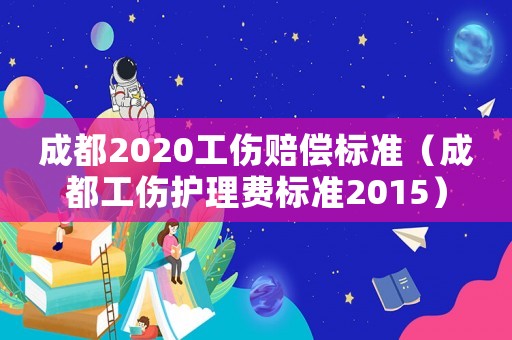 成都2020工傷賠償標(biāo)準(zhǔn)（成都工傷護(hù)理費標(biāo)準(zhǔn)2015）