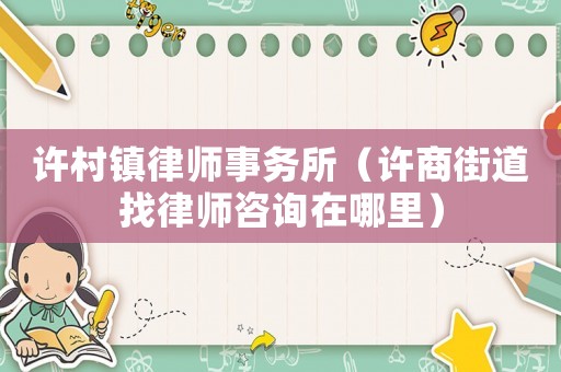 許村鎮律師事務所（許商街道找律師咨詢在哪里）