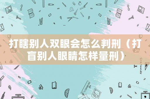 打瞎別人雙眼會怎么判刑（打盲別人眼睛怎樣量刑）