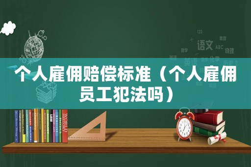 個人雇傭賠償標準（個人雇傭員工犯法嗎）