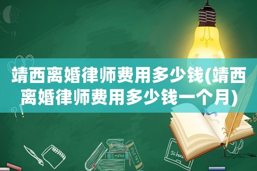 靖西離婚律師費用多少錢(靖西離婚律師費用多少錢一個月)