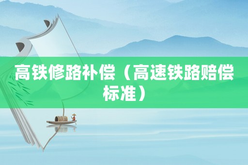 高鐵修路補(bǔ)償（高速鐵路賠償標(biāo)準(zhǔn)）