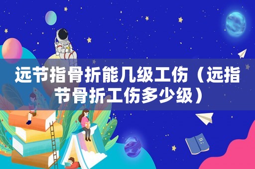 遠節指骨折能幾級工傷（遠指節骨折工傷多少級）