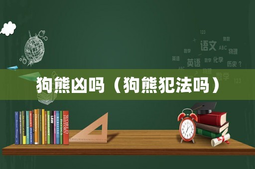 狗熊兇嗎（狗熊犯法嗎）