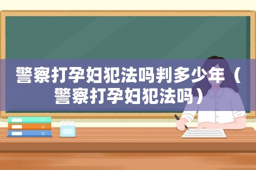 警察打孕婦犯法嗎判多少年（警察打孕婦犯法嗎）