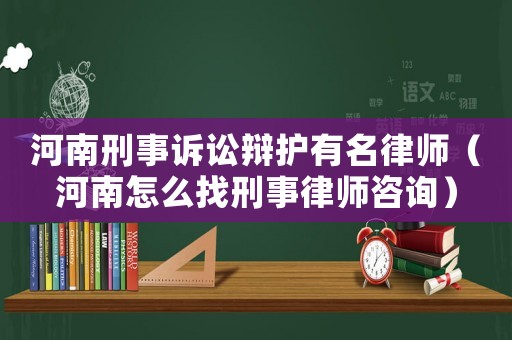 河南刑事訴訟辯護有名律師（河南怎么找刑事律師咨詢）