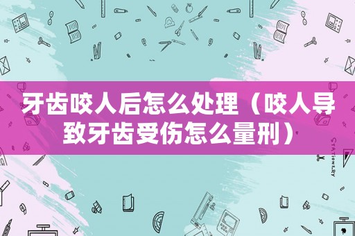 牙齒咬人后怎么處理（咬人導(dǎo)致牙齒受傷怎么量刑）