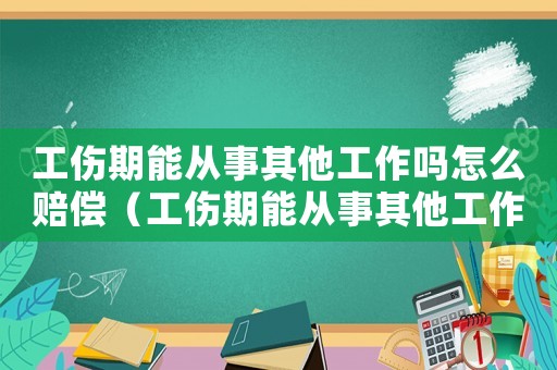 工傷期能從事其他工作嗎怎么賠償（工傷期能從事其他工作嗎）