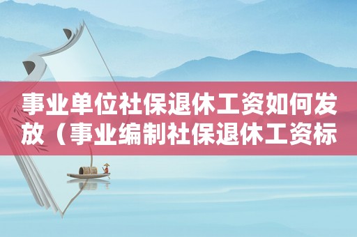事業單位社保退休工資如何發放（事業編制社保退休工資標準）