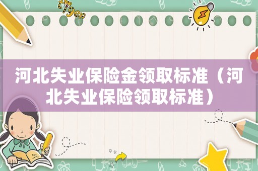 河北失業保險金領取標準（河北失業保險領取標準）