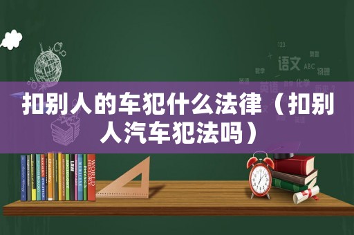 扣別人的車犯什么法律（扣別人汽車犯法嗎）