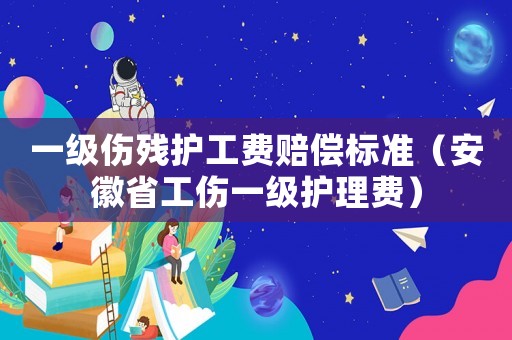 一級(jí)傷殘護(hù)工費(fèi)賠償標(biāo)準(zhǔn)（安徽省工傷一級(jí)護(hù)理費(fèi)）