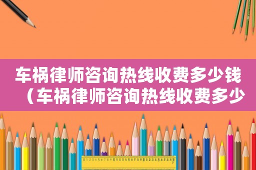 車禍律師咨詢熱線收費多少錢（車禍律師咨詢熱線收費多少）