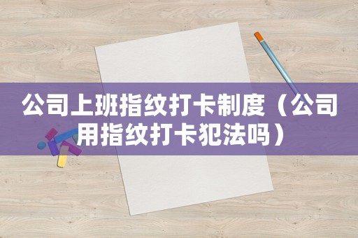 公司上班指紋打卡制度（公司用指紋打卡犯法嗎）