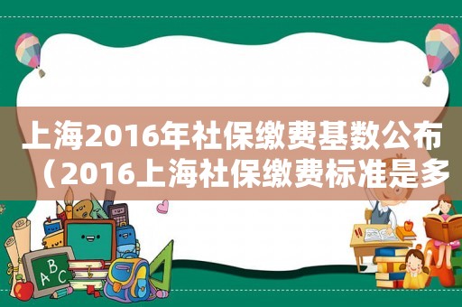 上海2016年社保繳費基數公布（2016上海社保繳費標準是多少錢）