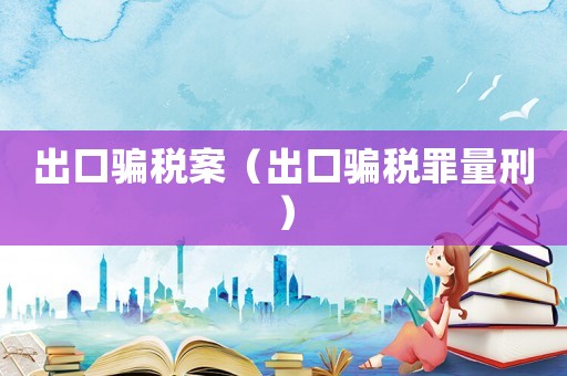 出口騙稅案（出口騙稅罪量刑）