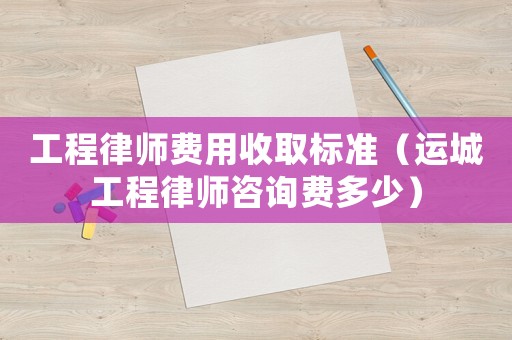 工程律師費用收取標準（運城工程律師咨詢費多少）