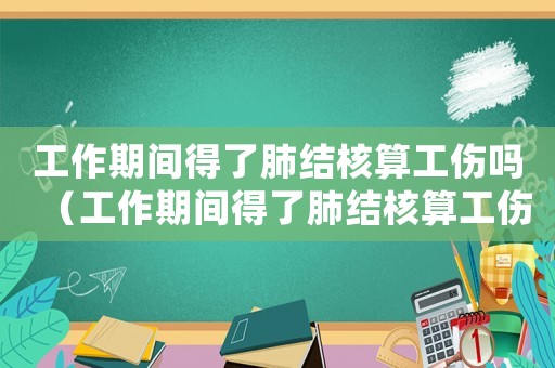 工作期間得了肺結核算工傷嗎（工作期間得了肺結核算工傷嗎）