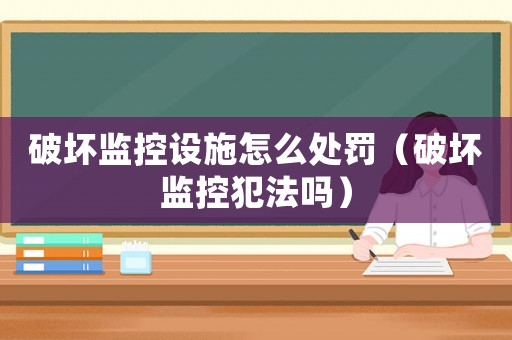 破壞監控設施怎么處罰（破壞監控犯法嗎）