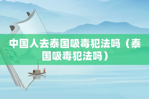 中國人去泰國吸毒犯法嗎（泰國吸毒犯法嗎）