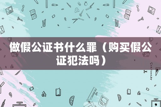 做假公證書什么罪（購買假公證犯法嗎）