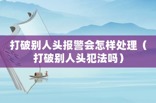 打破別人頭報警會怎樣處理（打破別人頭犯法嗎）