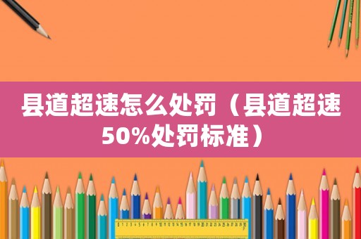 縣道超速怎么處罰（縣道超速50%處罰標準）