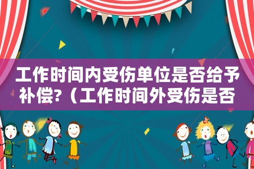 工作時間內受傷單位是否給予補償?（工作時間外受傷是否是工傷）