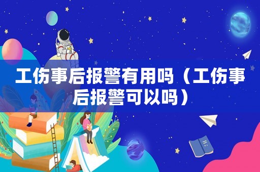 工傷事后報警有用嗎（工傷事后報警可以嗎）