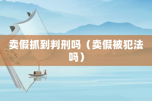 賣假抓到判刑嗎（賣假被犯法嗎）