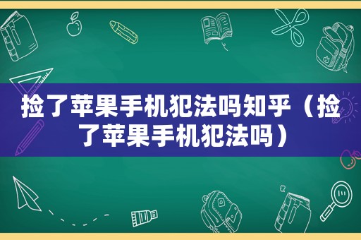 撿了蘋果手機犯法嗎知乎（撿了蘋果手機犯法嗎）