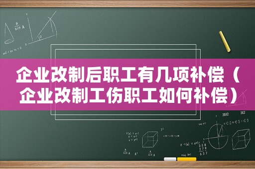 企業(yè)改制后職工有幾項(xiàng)補(bǔ)償（企業(yè)改制工傷職工如何補(bǔ)償）