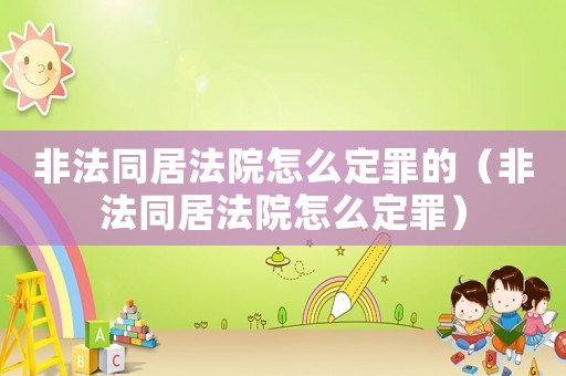 非法同居法院怎么定罪的（非法同居法院怎么定罪）