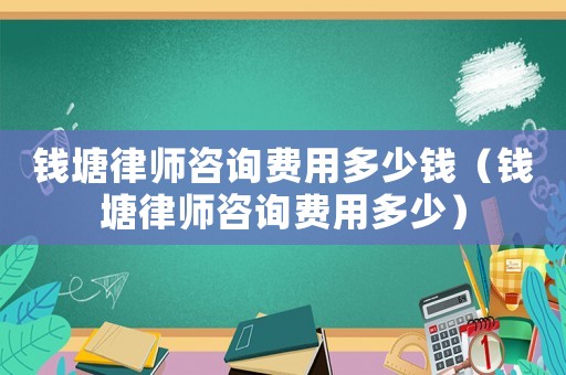 錢塘律師咨詢費用多少錢（錢塘律師咨詢費用多少）