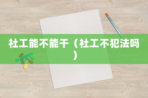 社工能不能干（社工不犯法嗎）