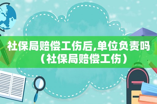 社保局賠償工傷后,單位負責嗎（社保局賠償工傷）