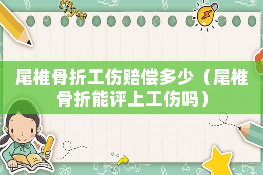 尾椎骨折工傷賠償多少（尾椎骨折能評上工傷嗎）