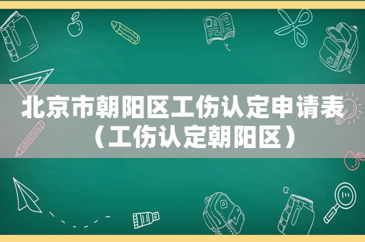 北京市朝陽區(qū)工傷認(rèn)定申請表（工傷認(rèn)定朝陽區(qū)）